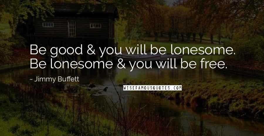 Jimmy Buffett Quotes: Be good & you will be lonesome. Be lonesome & you will be free.