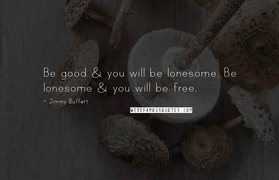 Jimmy Buffett Quotes: Be good & you will be lonesome. Be lonesome & you will be free.