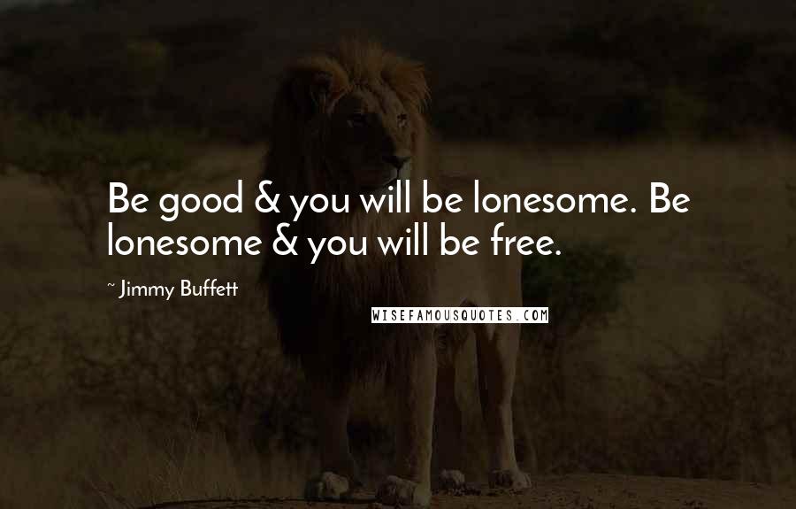 Jimmy Buffett Quotes: Be good & you will be lonesome. Be lonesome & you will be free.