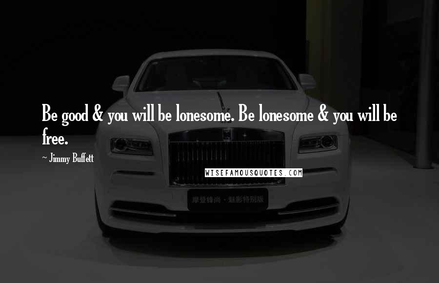 Jimmy Buffett Quotes: Be good & you will be lonesome. Be lonesome & you will be free.