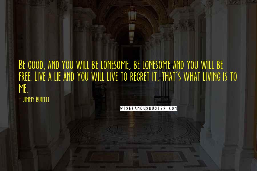 Jimmy Buffett Quotes: Be good, and you will be lonesome, be lonesome and you will be free. Live a lie and you will live to regret it, that's what living is to me.