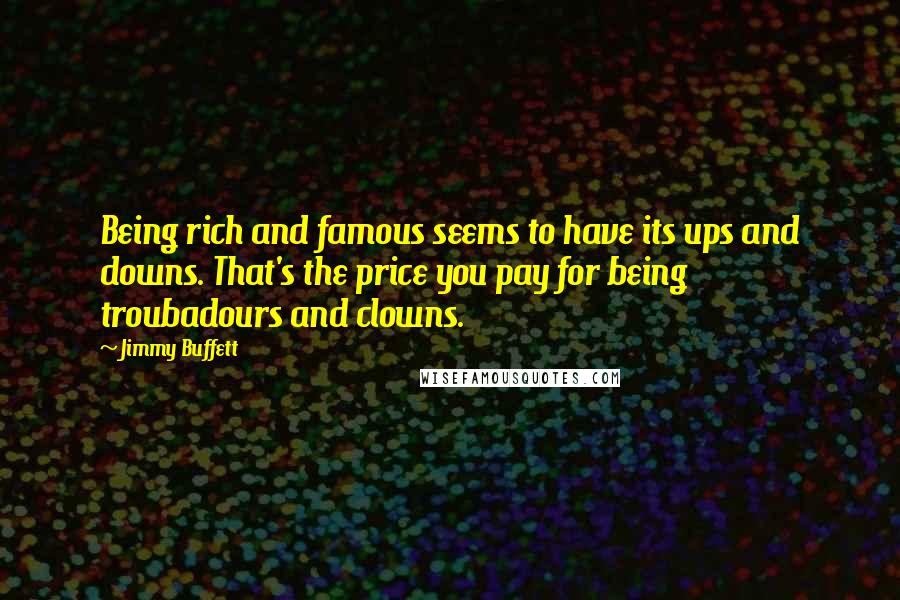 Jimmy Buffett Quotes: Being rich and famous seems to have its ups and downs. That's the price you pay for being troubadours and clowns.