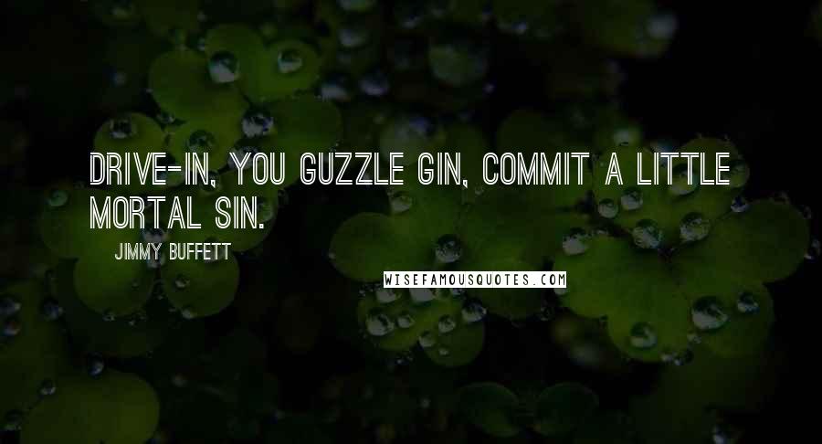 Jimmy Buffett Quotes: Drive-in, you guzzle gin, commit a little mortal sin.