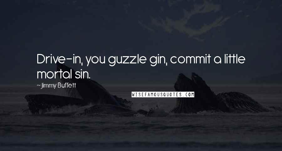 Jimmy Buffett Quotes: Drive-in, you guzzle gin, commit a little mortal sin.