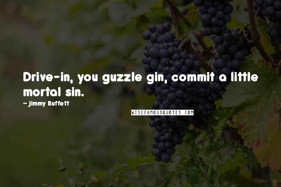 Jimmy Buffett Quotes: Drive-in, you guzzle gin, commit a little mortal sin.