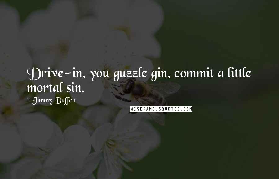 Jimmy Buffett Quotes: Drive-in, you guzzle gin, commit a little mortal sin.