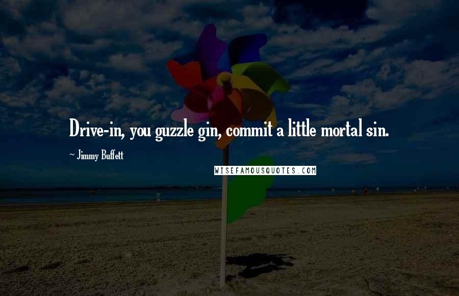 Jimmy Buffett Quotes: Drive-in, you guzzle gin, commit a little mortal sin.