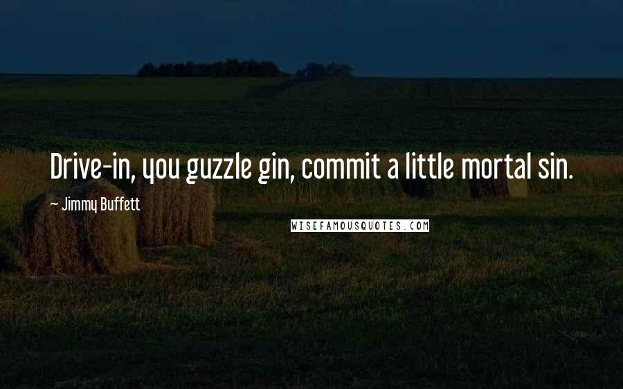 Jimmy Buffett Quotes: Drive-in, you guzzle gin, commit a little mortal sin.