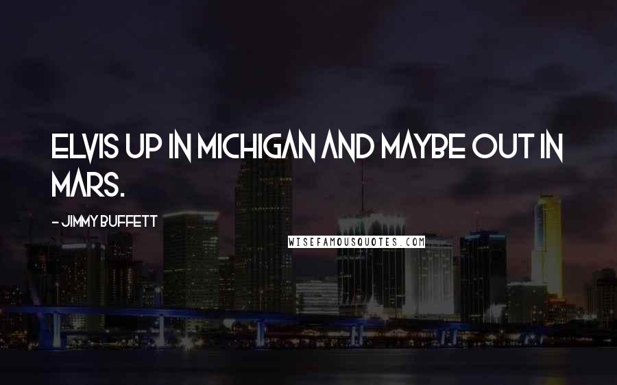 Jimmy Buffett Quotes: Elvis up in Michigan and maybe out in Mars.