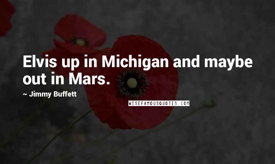 Jimmy Buffett Quotes: Elvis up in Michigan and maybe out in Mars.