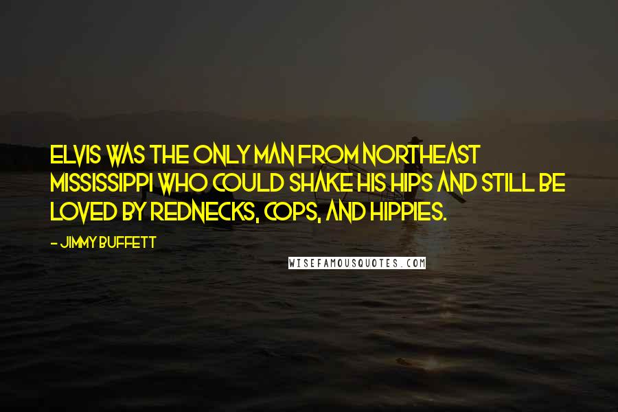 Jimmy Buffett Quotes: Elvis was the only man from Northeast Mississippi who could shake his hips and still be loved by rednecks, cops, and hippies.