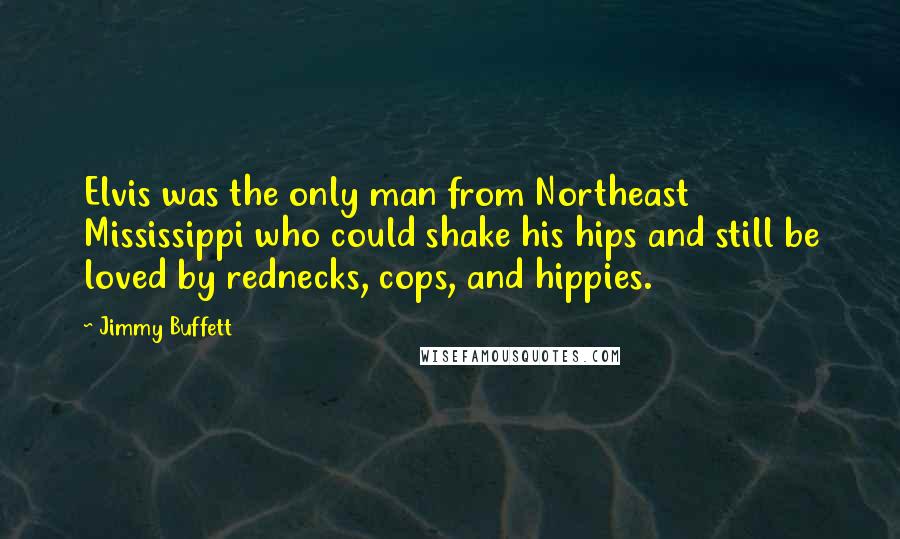 Jimmy Buffett Quotes: Elvis was the only man from Northeast Mississippi who could shake his hips and still be loved by rednecks, cops, and hippies.