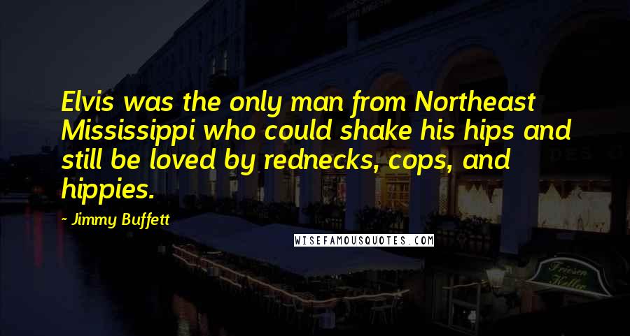 Jimmy Buffett Quotes: Elvis was the only man from Northeast Mississippi who could shake his hips and still be loved by rednecks, cops, and hippies.