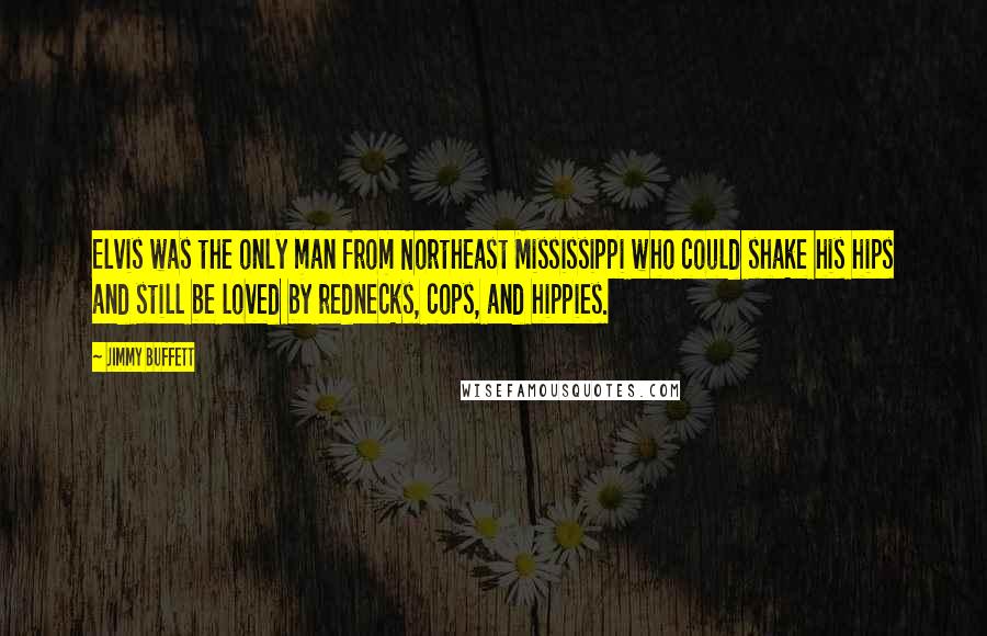 Jimmy Buffett Quotes: Elvis was the only man from Northeast Mississippi who could shake his hips and still be loved by rednecks, cops, and hippies.