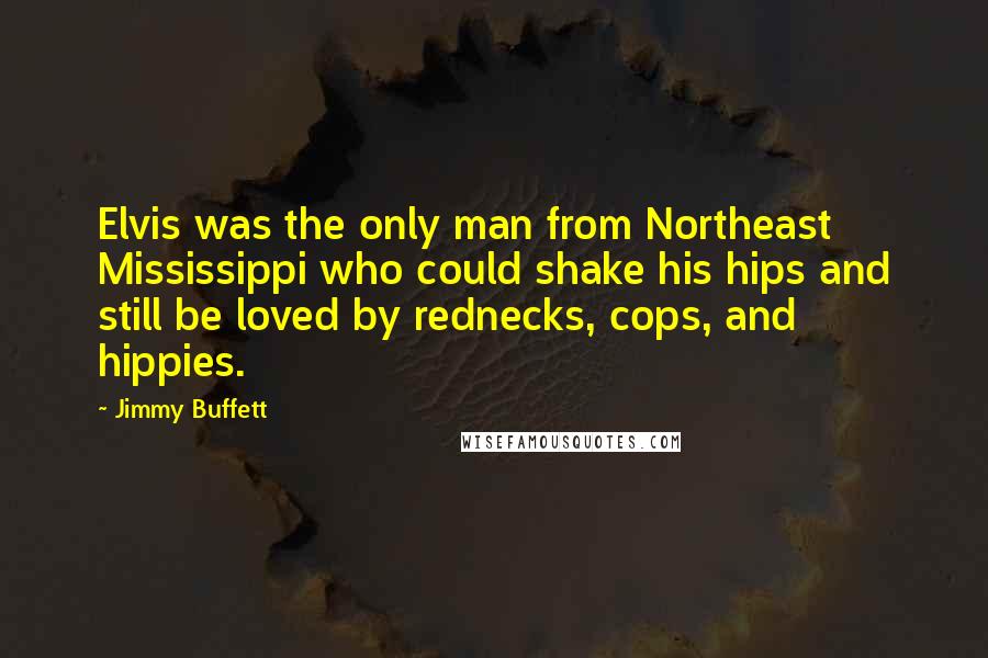 Jimmy Buffett Quotes: Elvis was the only man from Northeast Mississippi who could shake his hips and still be loved by rednecks, cops, and hippies.