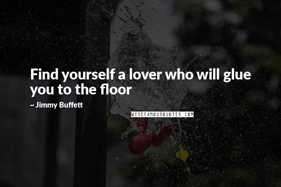 Jimmy Buffett Quotes: Find yourself a lover who will glue you to the floor