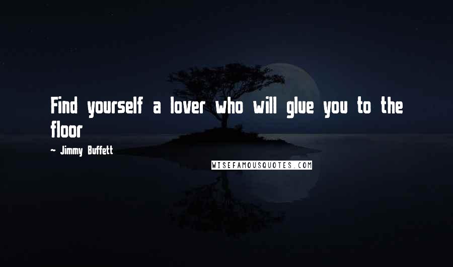 Jimmy Buffett Quotes: Find yourself a lover who will glue you to the floor