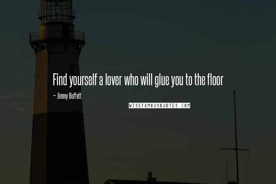 Jimmy Buffett Quotes: Find yourself a lover who will glue you to the floor