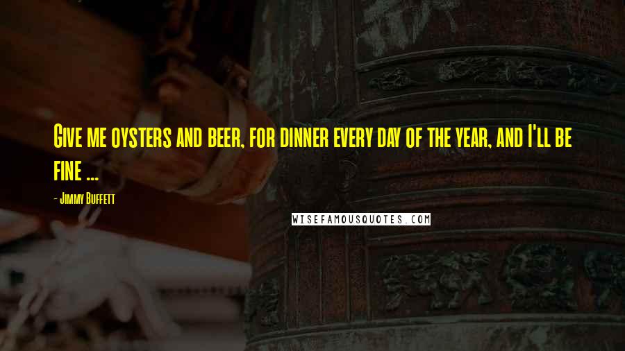 Jimmy Buffett Quotes: Give me oysters and beer, for dinner every day of the year, and I'll be fine ...