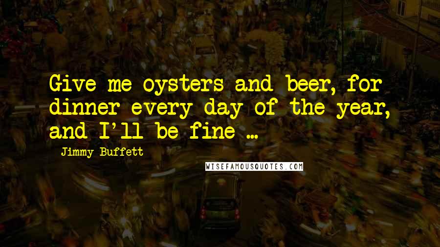 Jimmy Buffett Quotes: Give me oysters and beer, for dinner every day of the year, and I'll be fine ...