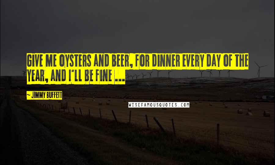 Jimmy Buffett Quotes: Give me oysters and beer, for dinner every day of the year, and I'll be fine ...