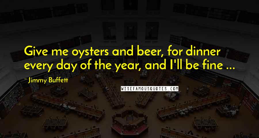 Jimmy Buffett Quotes: Give me oysters and beer, for dinner every day of the year, and I'll be fine ...