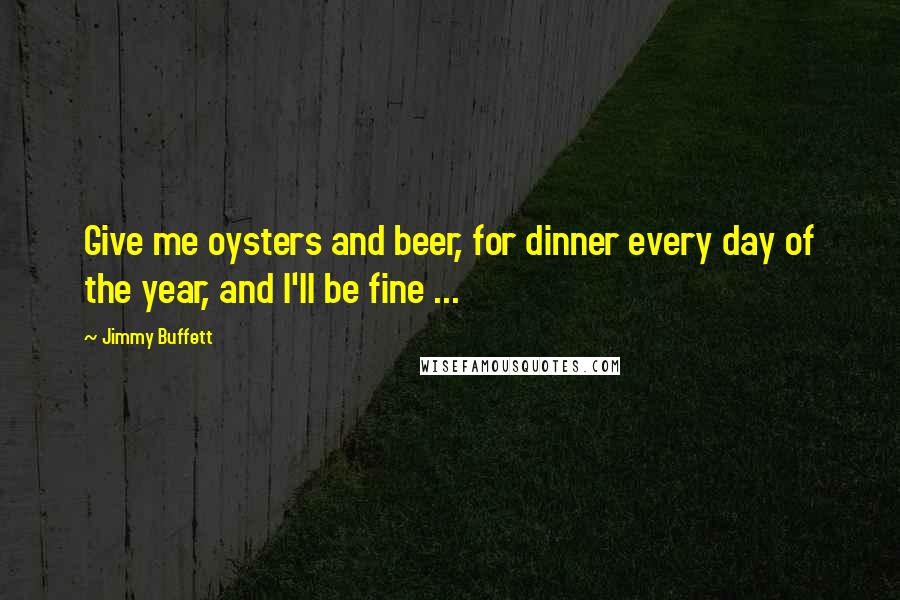 Jimmy Buffett Quotes: Give me oysters and beer, for dinner every day of the year, and I'll be fine ...