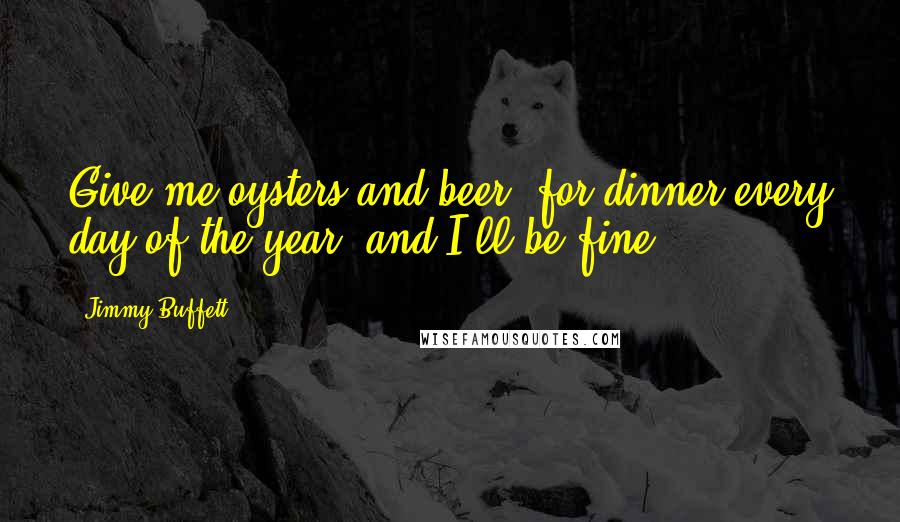 Jimmy Buffett Quotes: Give me oysters and beer, for dinner every day of the year, and I'll be fine ...