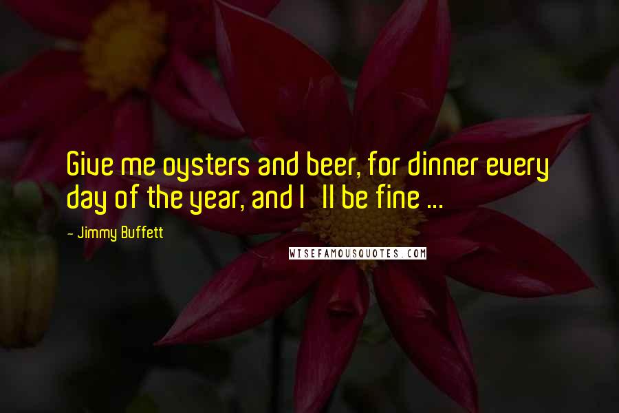 Jimmy Buffett Quotes: Give me oysters and beer, for dinner every day of the year, and I'll be fine ...