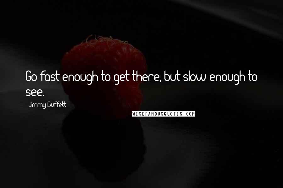 Jimmy Buffett Quotes: Go fast enough to get there, but slow enough to see.