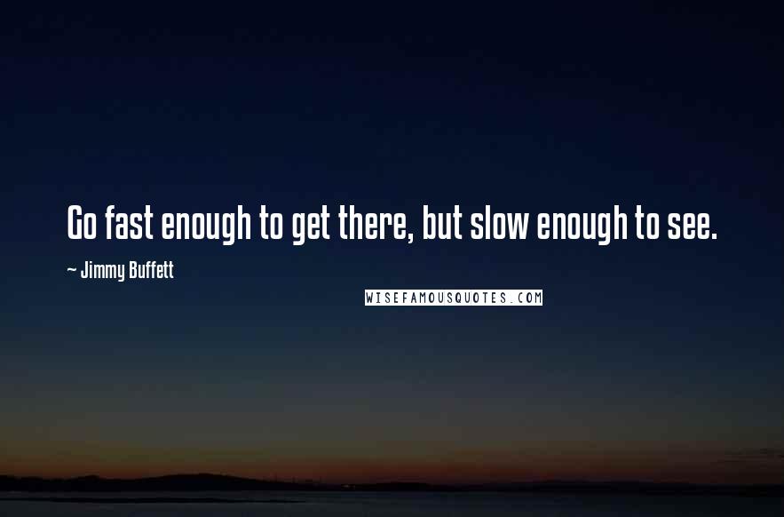 Jimmy Buffett Quotes: Go fast enough to get there, but slow enough to see.