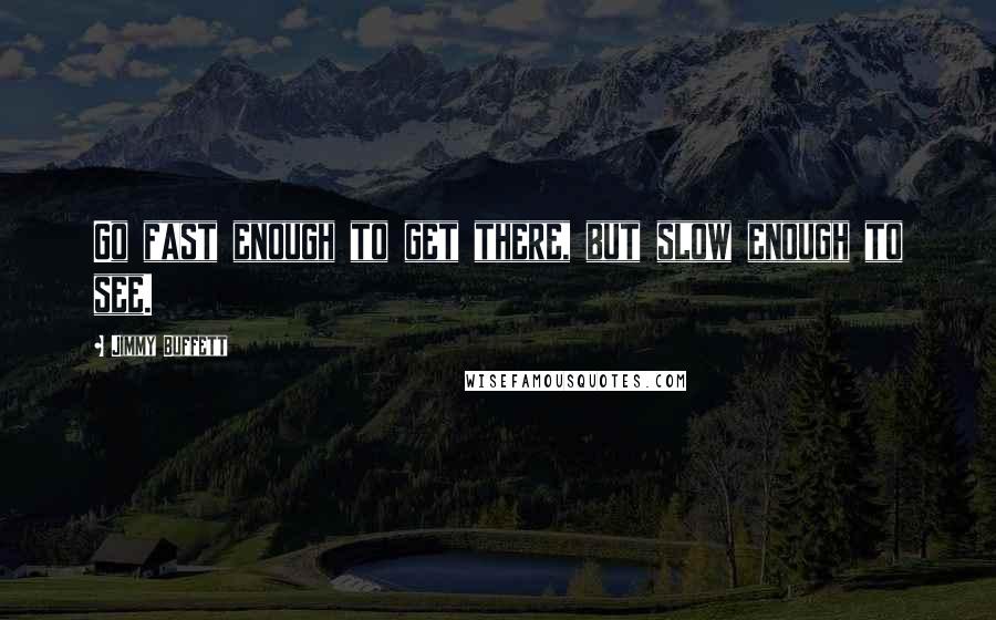 Jimmy Buffett Quotes: Go fast enough to get there, but slow enough to see.