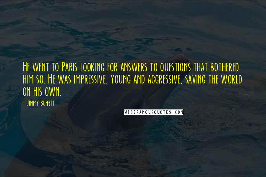 Jimmy Buffett Quotes: He went to Paris looking for answers to questions that bothered him so. He was impressive, young and aggressive, saving the world on his own.