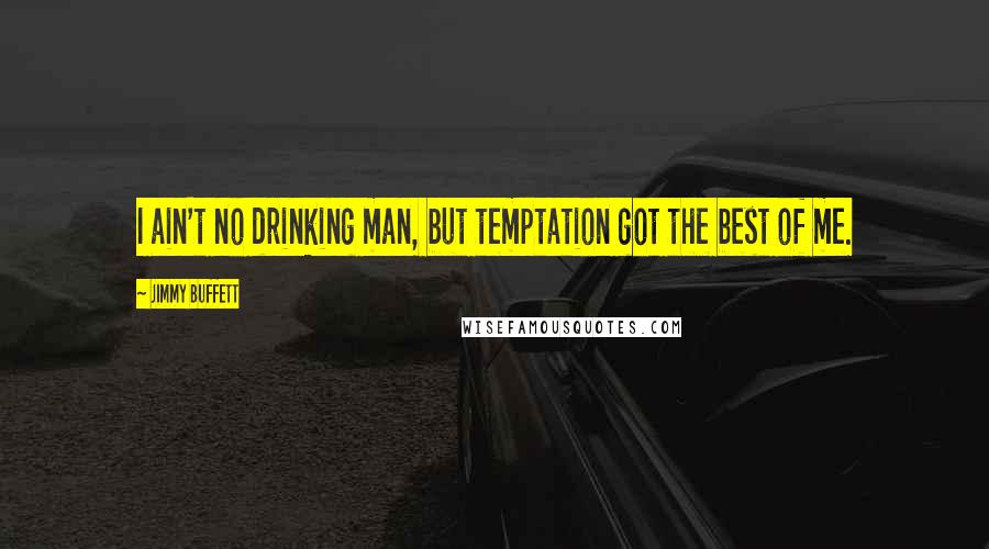 Jimmy Buffett Quotes: I ain't no drinking man, but temptation got the best of me.