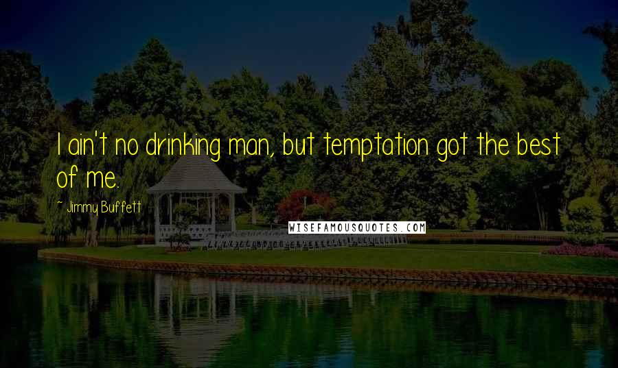 Jimmy Buffett Quotes: I ain't no drinking man, but temptation got the best of me.
