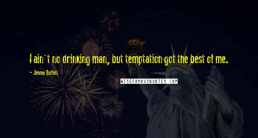Jimmy Buffett Quotes: I ain't no drinking man, but temptation got the best of me.