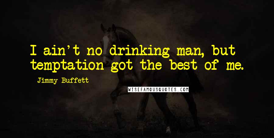 Jimmy Buffett Quotes: I ain't no drinking man, but temptation got the best of me.