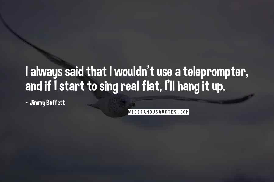 Jimmy Buffett Quotes: I always said that I wouldn't use a teleprompter, and if I start to sing real flat, I'll hang it up.