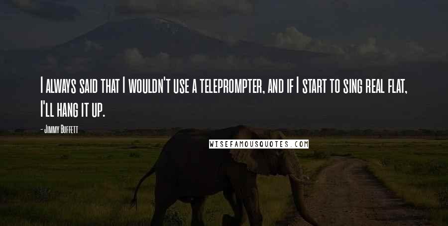 Jimmy Buffett Quotes: I always said that I wouldn't use a teleprompter, and if I start to sing real flat, I'll hang it up.