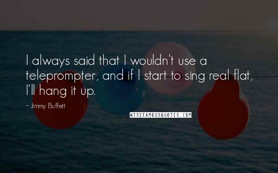 Jimmy Buffett Quotes: I always said that I wouldn't use a teleprompter, and if I start to sing real flat, I'll hang it up.