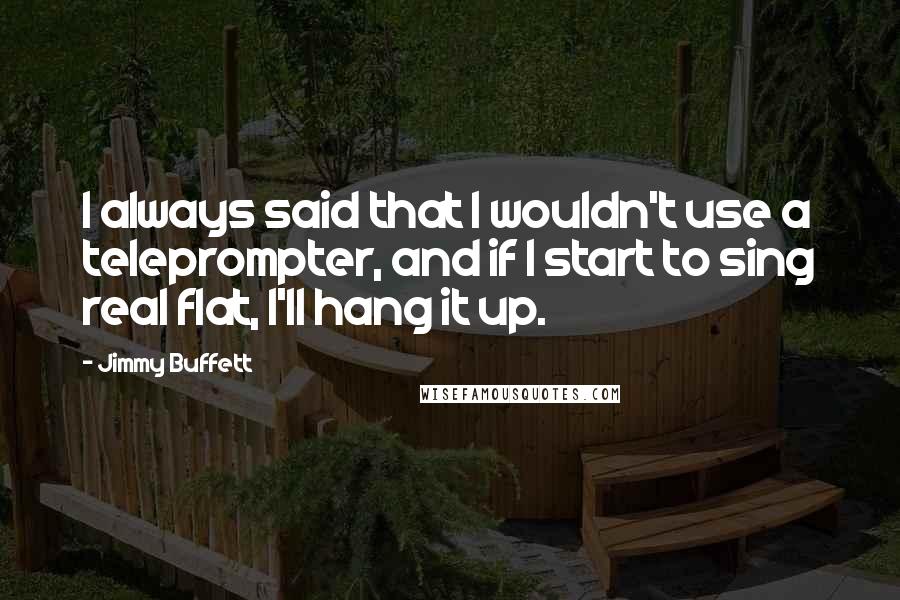 Jimmy Buffett Quotes: I always said that I wouldn't use a teleprompter, and if I start to sing real flat, I'll hang it up.