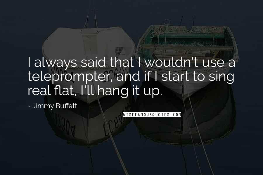 Jimmy Buffett Quotes: I always said that I wouldn't use a teleprompter, and if I start to sing real flat, I'll hang it up.