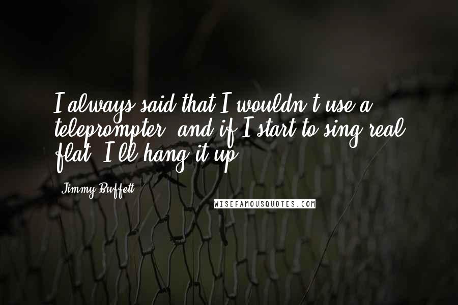 Jimmy Buffett Quotes: I always said that I wouldn't use a teleprompter, and if I start to sing real flat, I'll hang it up.