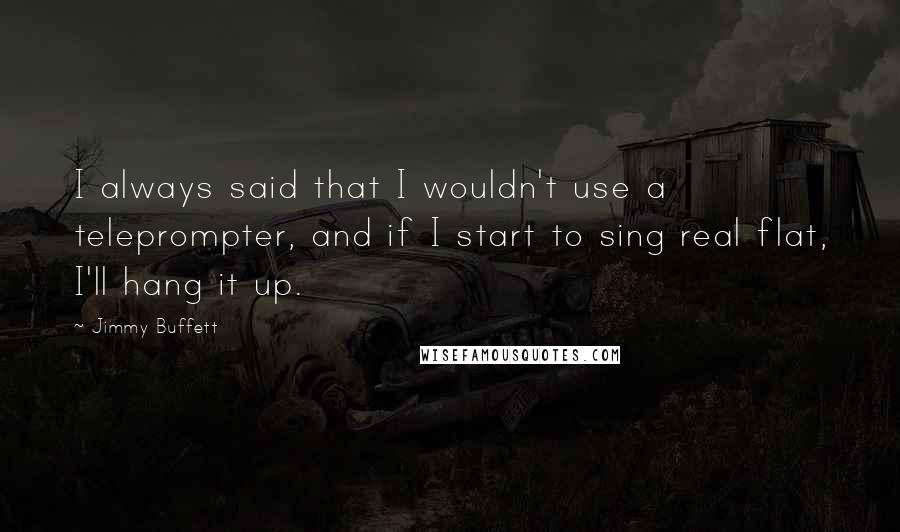 Jimmy Buffett Quotes: I always said that I wouldn't use a teleprompter, and if I start to sing real flat, I'll hang it up.