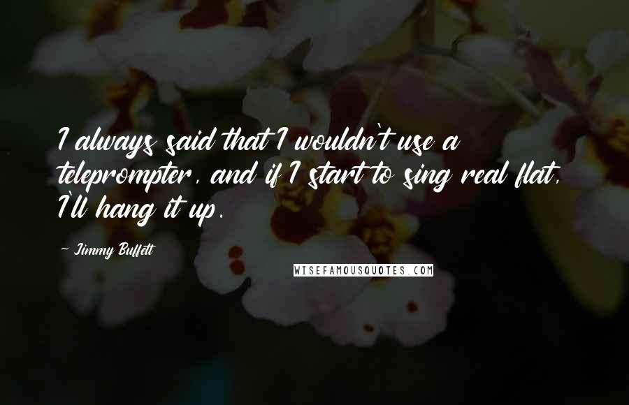 Jimmy Buffett Quotes: I always said that I wouldn't use a teleprompter, and if I start to sing real flat, I'll hang it up.