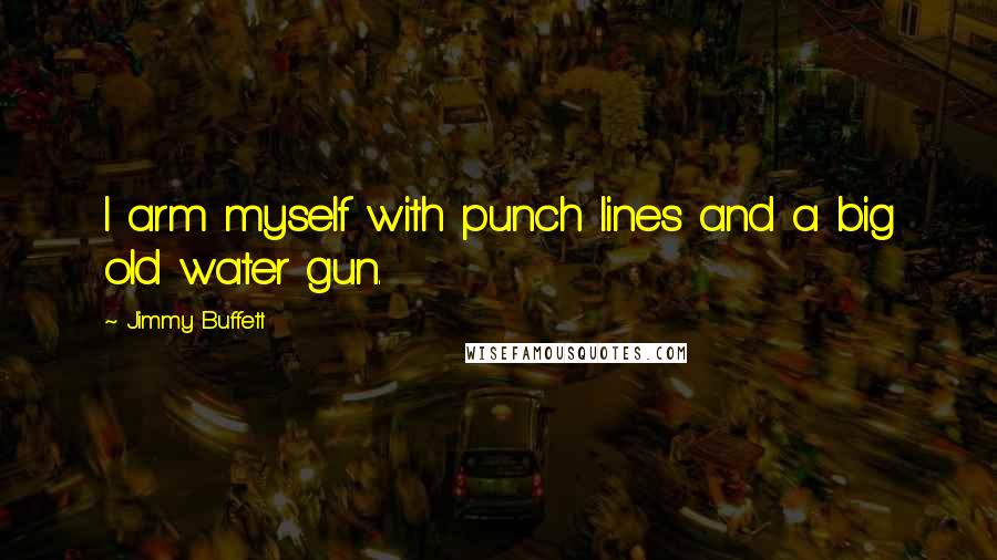 Jimmy Buffett Quotes: I arm myself with punch lines and a big old water gun.