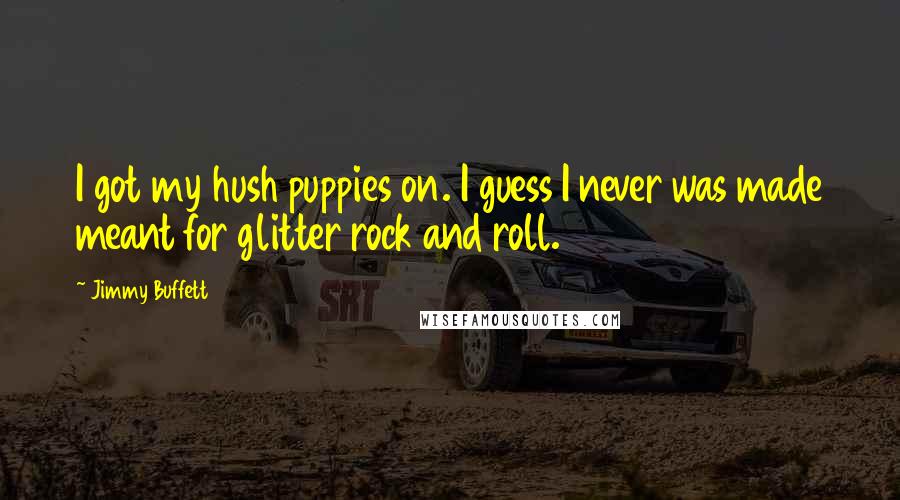 Jimmy Buffett Quotes: I got my hush puppies on. I guess I never was made meant for glitter rock and roll.