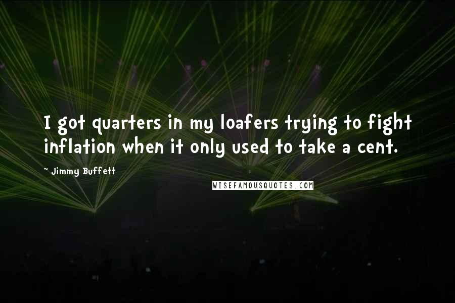 Jimmy Buffett Quotes: I got quarters in my loafers trying to fight inflation when it only used to take a cent.