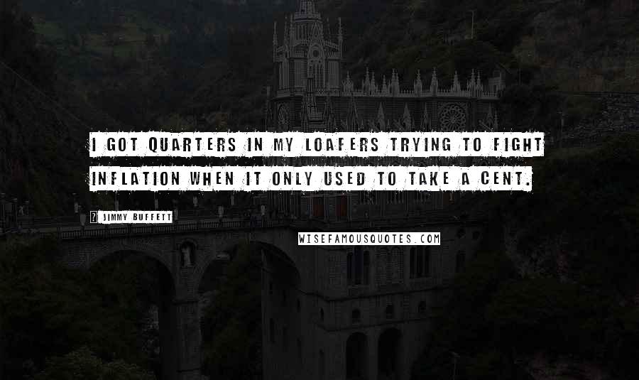 Jimmy Buffett Quotes: I got quarters in my loafers trying to fight inflation when it only used to take a cent.