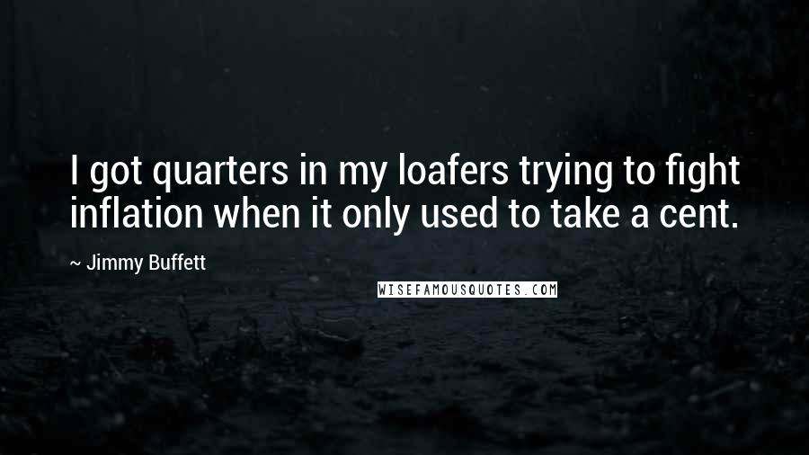 Jimmy Buffett Quotes: I got quarters in my loafers trying to fight inflation when it only used to take a cent.